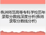 株洲师范高等专科学校历年录取分数线深度分析(株师录取分数线分析)