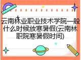 云南林业职业技术学院一般什么时候放寒暑假(云南林职院寒暑假时间)