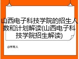 山西电子科技学院的招生人数和计划解读(山西电子科技学院招生解读)