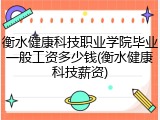 衡水健康科技职业学院毕业一般工资多少钱(衡水健康科技薪资)