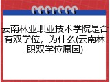 云南林业职业技术学院是否有双学位，为什么(云南林职双学位原因)