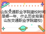 山东交通职业学院建校时间是哪一年，什么历史背景(山东交通职业学院建校)