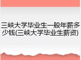 三峡大学毕业生一般年薪多少钱(三峡大学毕业生薪资)