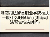 湖南司法警官职业学院校庆一般什么时候举行(湖南司法警官校庆时间)