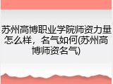 苏州高博职业学院师资力量怎么样，名气如何(苏州高博师资名气)