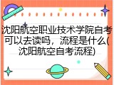 沈阳航空职业技术学院自考可以去读吗，流程是什么(沈阳航空自考流程)