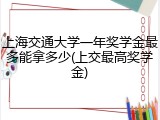 上海交通大学一年奖学金最多能拿多少(上交最高奖学金)