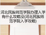 河北民族师范学院办理入学有什么攻略没(河北民族师范学院入学攻略)