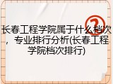 长春工程学院属于什么档次，专业排行分析(长春工程学院档次排行)