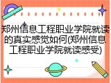 郑州信息工程职业学院就读的真实感觉如何(郑州信息工程职业学院就读感受)
