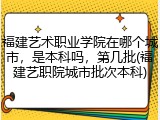 福建艺术职业学院在哪个城市，是本科吗，第几批(福建艺职院城市批次本科)