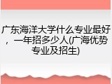 广东海洋大学什么专业最好，一年招多少人(广海优势专业及招生)