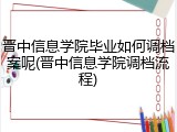 晋中信息学院毕业如何调档案呢(晋中信息学院调档流程)