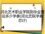 河北艺术职业学院到毕业要花多少学费(河北艺院学费总计)
