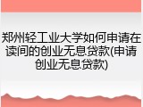郑州轻工业大学如何申请在读间的创业无息贷款(申请创业无息贷款)