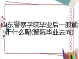 山东警察学院毕业后一般能干什么呢(警院毕业去向)
