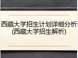 西藏大学招生计划详细分析(西藏大学招生解析)