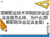 邯郸职业技术学院的毕业证含金量怎么样，为什么(邯郸职院毕业证含金量)