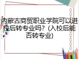 内蒙古商贸职业学院可以进校后转专业吗？(入校后能否转专业)
