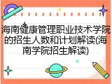 海南健康管理职业技术学院的招生人数和计划解读(海南学院招生解读)