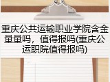 重庆公共运输职业学院含金量量吗，值得报吗(重庆公运职院值得报吗)