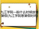 九江学院一般什么时候放寒暑假(九江学院寒暑假时间)