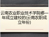 云南农业职业技术学院哪一年成立建校的(云南农职成立年份)