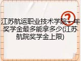 江苏航运职业技术学院一年奖学金最多能拿多少(江苏航院奖学金上限)