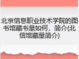 北京信息职业技术学院的图书馆藏书量如何，简介(北信馆藏量简介)