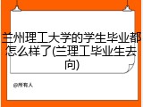 兰州理工大学的学生毕业都怎么样了(兰理工毕业生去向)