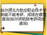 哈尔滨北方航空职业技术学院能不能考研，成绩在哪里查询(哈尔滨航院考研成绩查询)