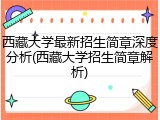 西藏大学最新招生简章深度分析(西藏大学招生简章解析)