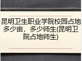 昆明卫生职业学院校园占地多少亩，多少师生(昆明卫院占地师生)