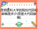 昆明医科大学的院校代码和邮编是多少(昆医大代码邮编)