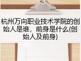杭州万向职业技术学院的创始人是谁，前身是什么(创始人及前身)