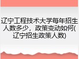 辽宁工程技术大学每年招生人数多少，政策变动如何(辽宁招生政策人数)