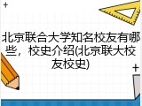 北京联合大学知名校友有哪些，校史介绍(北京联大校友校史)