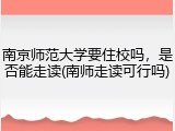 南京师范大学要住校吗，是否能走读(南师走读可行吗)