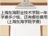 上海东海职业技术学院一年学费多少钱，还有哪些费用(上海东海学院学费)