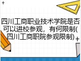四川工商职业技术学院是否可以进校参观，有何限制(四川工商职院参观限制)