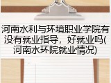 河南水利与环境职业学院有没有就业指导，好就业吗(河南水环院就业情况)