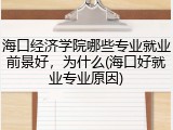 海口经济学院哪些专业就业前景好，为什么(海口好就业专业原因)