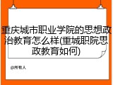 重庆城市职业学院的思想政治教育怎么样(重城职院思政教育如何)