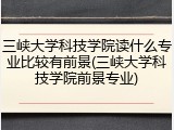 三峡大学科技学院读什么专业比较有前景(三峡大学科技学院前景专业)