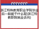 浙江特殊教育职业学院毕业后一般能干什么呢(浙江特教职院就业去向)