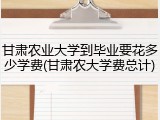 甘肃农业大学到毕业要花多少学费(甘肃农大学费总计)
