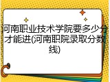 河南职业技术学院要多少分才能进(河南职院录取分数线)