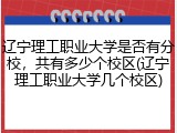 辽宁理工职业大学是否有分校，共有多少个校区(辽宁理工职业大学几个校区)