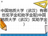 中国地质大学（武汉）有哪些奖学金和助学金呢(中国地质大学（武汉）奖助学金)