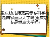 重庆幼儿师范高等专科学校是国家重点大学吗(重庆幼专是重点大学吗)